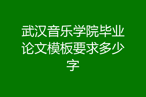武汉音乐学院毕业论文模板要求多少字