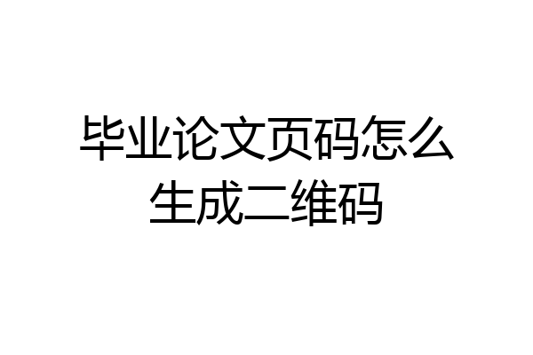 毕业论文页码怎么生成二维码