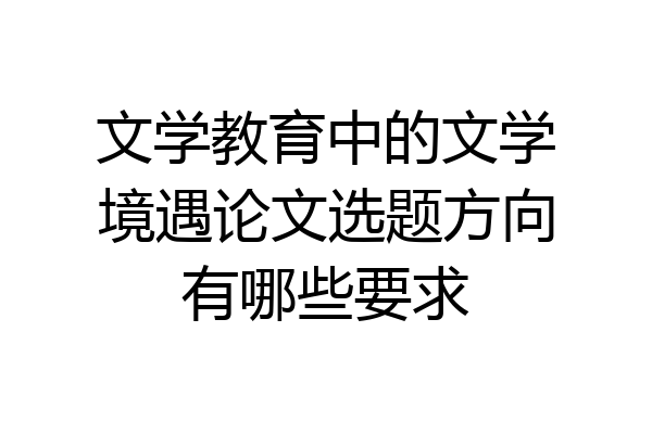 文学教育中的文学境遇论文选题方向有哪些要求
