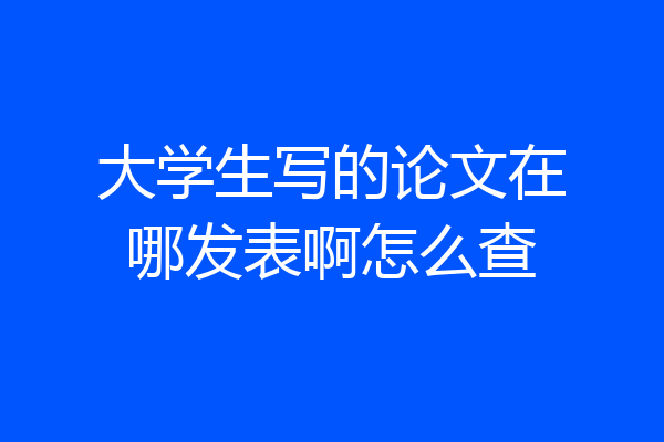 大学生写的论文在哪发表啊怎么查