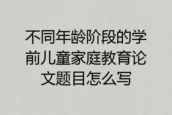 不同年龄阶段的学前儿童家庭教育论文题目怎么写