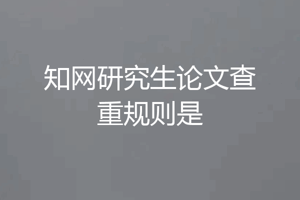 知网研究生论文查重规则是
