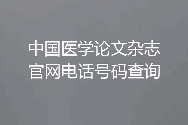 中国医学论文杂志官网电话号码查询