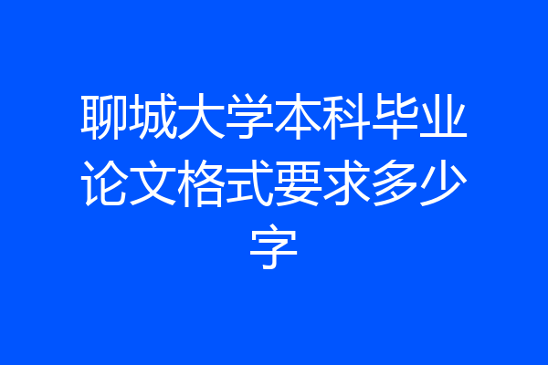 聊城大学本科毕业论文格式要求多少字
