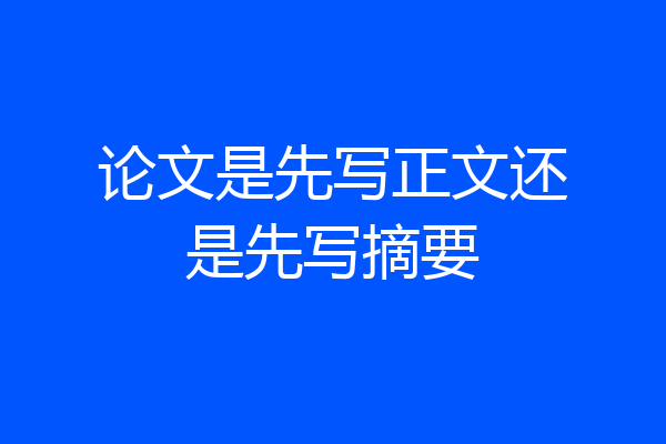 论文是先写正文还是先写摘要