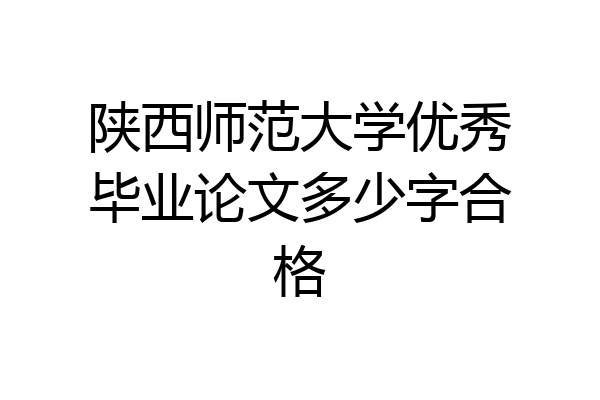 陕西师范大学优秀毕业论文多少字合格