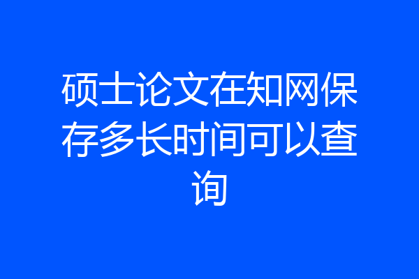 硕士论文在知网保存多长时间可以查询