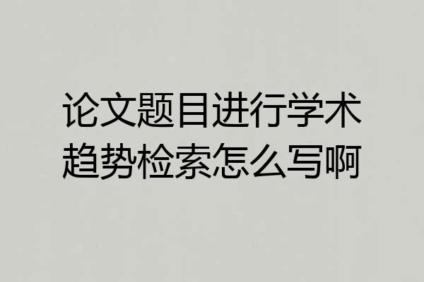 论文题目进行学术趋势检索怎么写啊