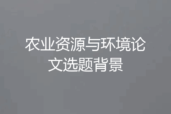 农业资源与环境论文选题背景