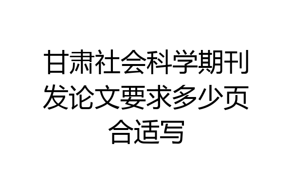 甘肃社会科学期刊发论文要求多少页合适写