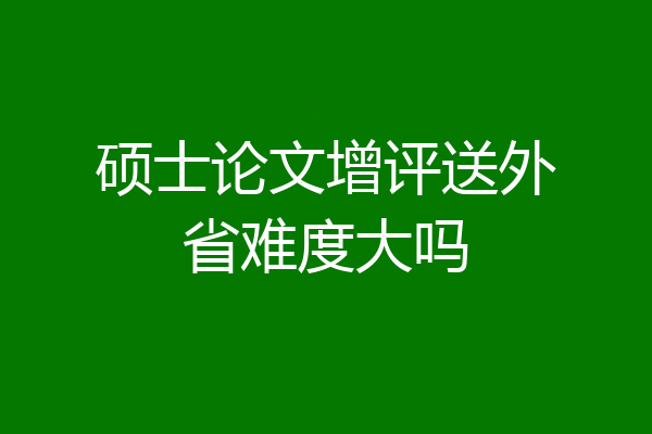 硕士论文增评送外省难度大吗