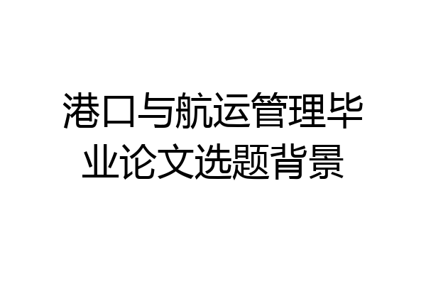 港口与航运管理毕业论文选题背景