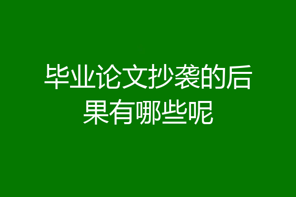 毕业论文抄袭的后果有哪些呢