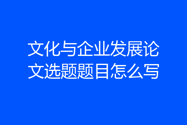 文化与企业发展论文选题题目怎么写