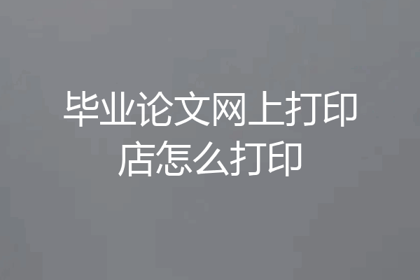 毕业论文网上打印店怎么打印