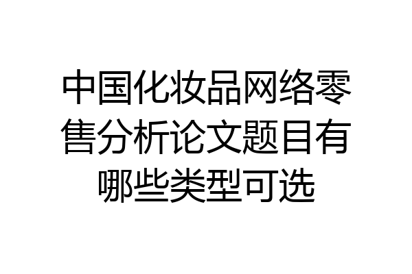 中国化妆品网络零售分析论文题目有哪些类型可选
