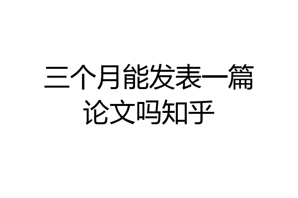 三个月能发表一篇论文吗知乎