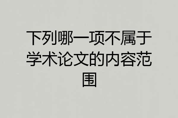 下列哪一项不属于学术论文的内容范围