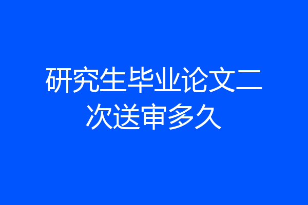 研究生毕业论文二次送审多久