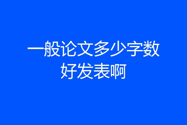 一般论文多少字数好发表啊