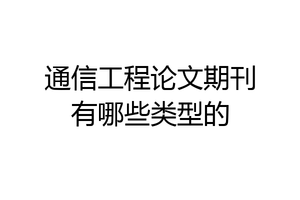 通信工程论文期刊有哪些类型的