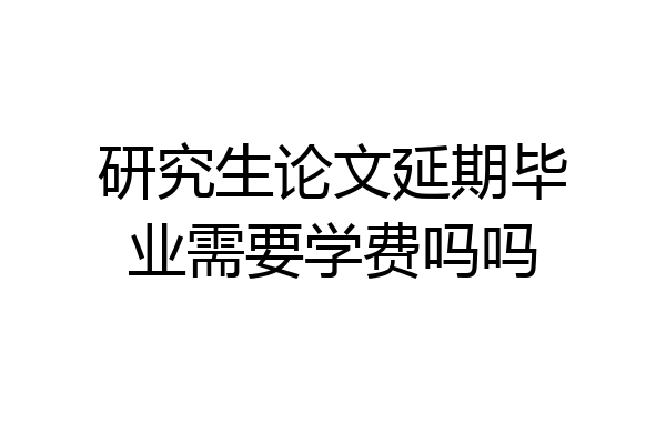 研究生论文延期毕业需要学费吗吗