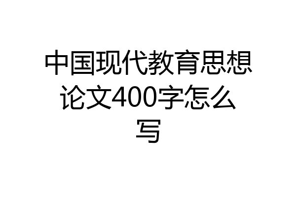 中国现代教育思想论文400字怎么写