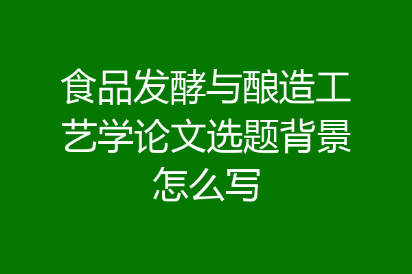 食品发酵与酿造工艺学论文选题背景怎么写