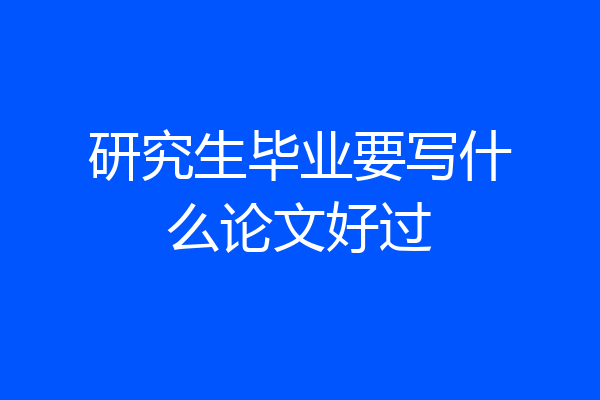 研究生毕业要写什么论文好过