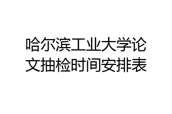 哈尔滨工业大学论文抽检时间安排表