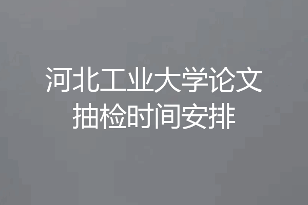 河北工业大学论文抽检时间安排