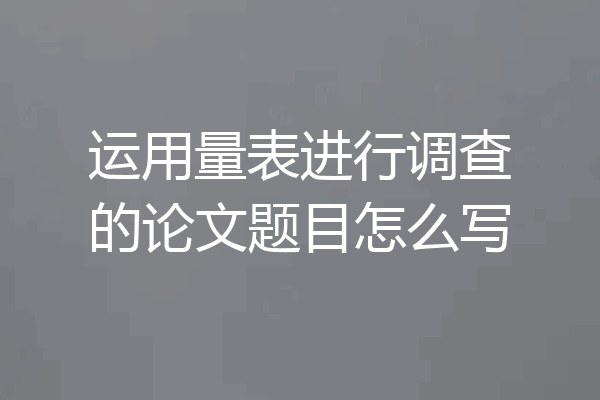运用量表进行调查的论文题目怎么写