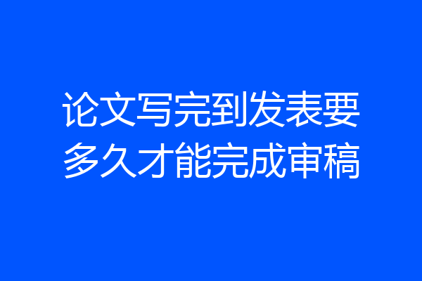 论文写完到发表要多久才能完成审稿