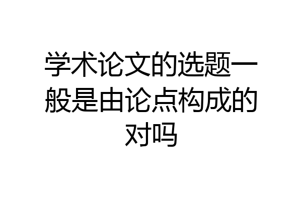 学术论文的选题一般是由论点构成的对吗