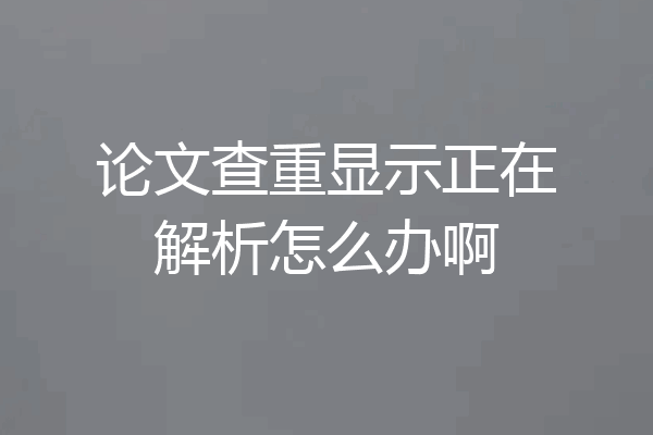 论文查重显示正在解析怎么办啊