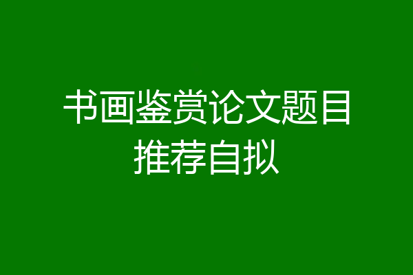 书画鉴赏论文题目推荐自拟