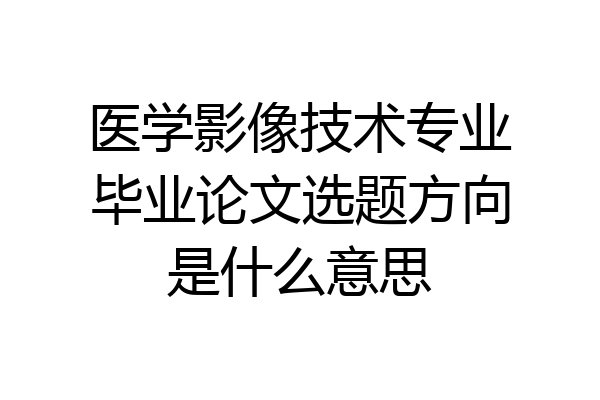 医学影像技术专业毕业论文选题方向是什么意思