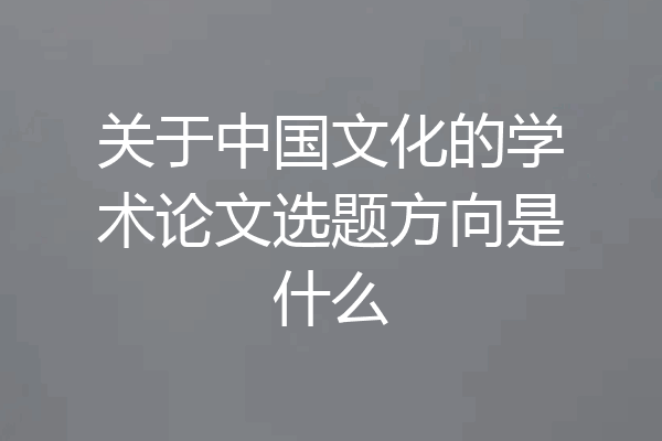 关于中国文化的学术论文选题方向是什么