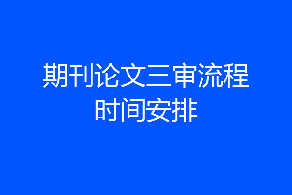 期刊论文三审流程时间安排