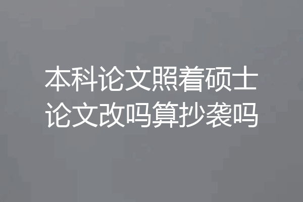本科论文照着硕士论文改吗算抄袭吗