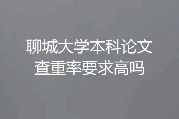 聊城大学本科论文查重率要求高吗
