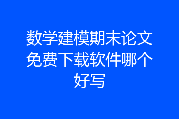 数学建模期末论文免费下载软件哪个好写