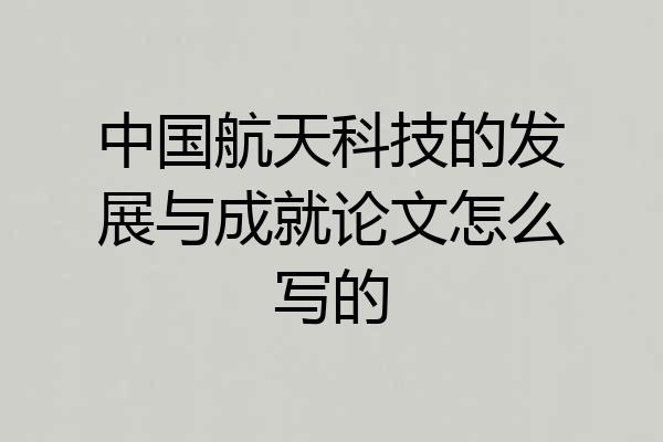 中国航天科技的发展与成就论文怎么写的
