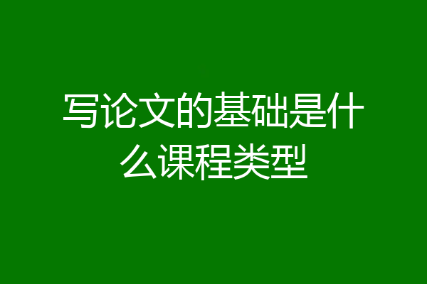 写论文的基础是什么课程类型