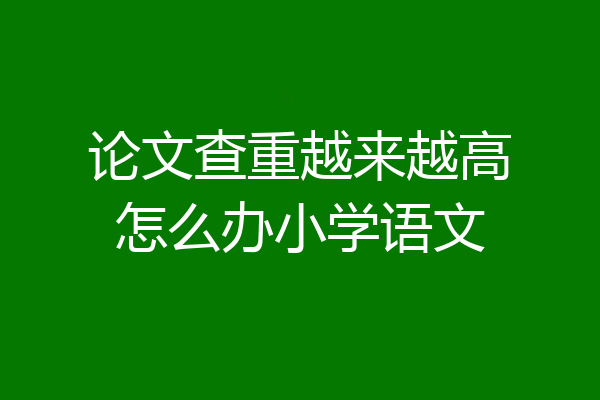 论文查重越来越高怎么办小学语文