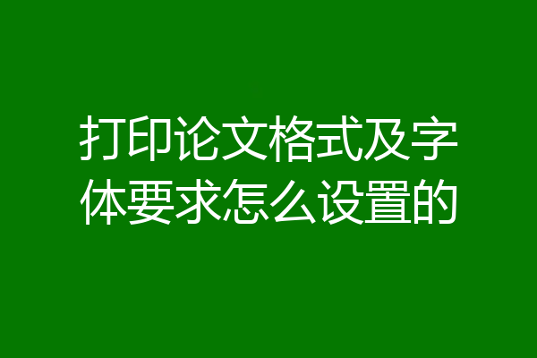 打印论文格式及字体要求怎么设置的