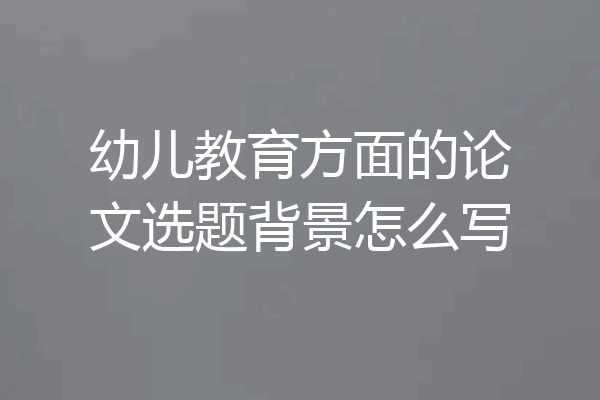 幼儿教育方面的论文选题背景怎么写