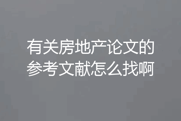 有关房地产论文的参考文献怎么找啊