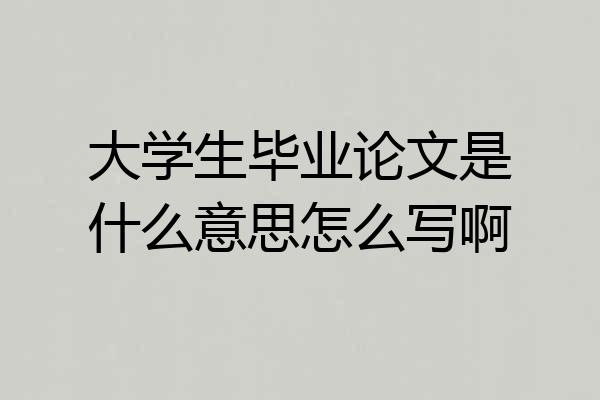大学生毕业论文是什么意思怎么写啊