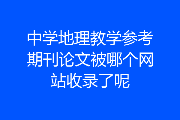中学地理教学参考期刊论文被哪个网站收录了呢